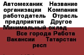 Автомеханик › Название организации ­ Компания-работодатель › Отрасль предприятия ­ Другое › Минимальный оклад ­ 26 000 - Все города Работа » Вакансии   . Татарстан респ.